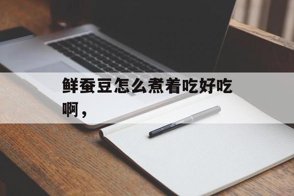 鲜蚕豆怎么煮着吃好吃啊，-第1张图片-