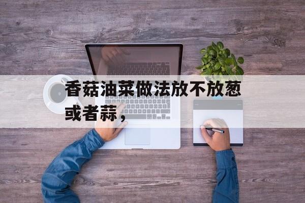 香菇油菜做法放不放葱或者蒜，-第1张图片-