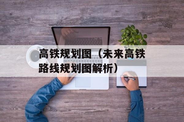 高铁规划图（未来高铁路线规划图解析）-第1张图片-