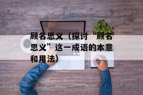 顾名思义（探讨“顾名思义”这一成语的本意和用法）-第1张图片-