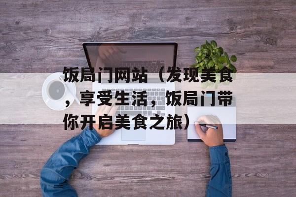 饭局门网站（发现美食，享受生活，饭局门带你开启美食之旅）-第1张图片-