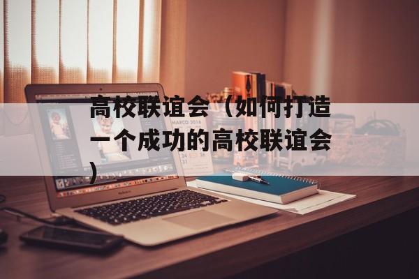 高校联谊会（如何打造一个成功的高校联谊会）-第1张图片-