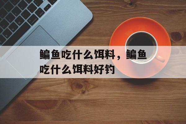 鳊鱼吃什么饵料，鳊鱼吃什么饵料好钓-第1张图片-