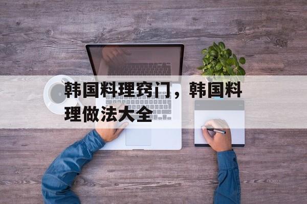 韩国料理窍门，韩国料理做法大全-第1张图片-