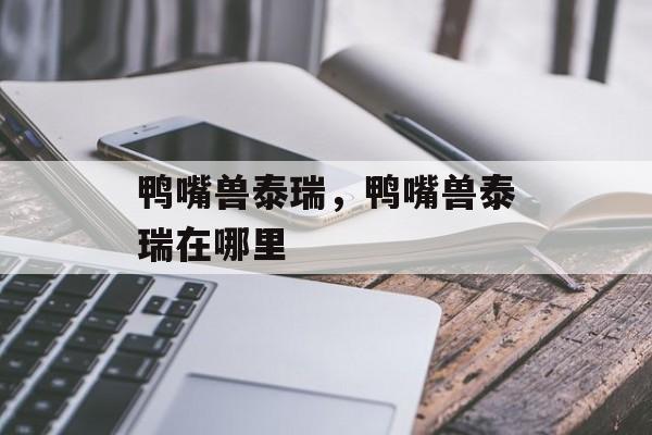 鸭嘴兽泰瑞，鸭嘴兽泰瑞在哪里-第1张图片-