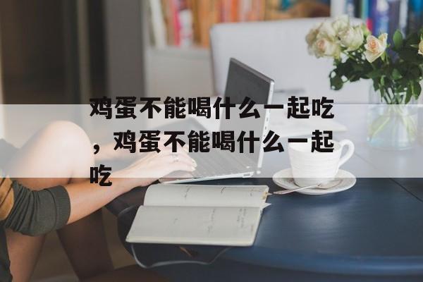 鸡蛋不能喝什么一起吃，鸡蛋不能喝什么一起吃-第1张图片-