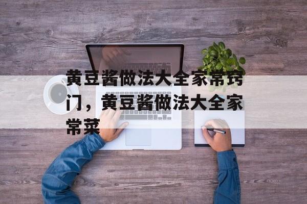 黄豆酱做法大全家常窍门，黄豆酱做法大全家常菜-第1张图片-