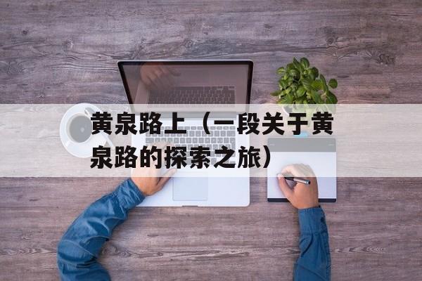 黄泉路上（一段关于黄泉路的探索之旅）-第1张图片-