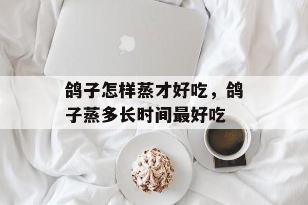 鸽子怎样蒸才好吃，鸽子蒸多长时间最好吃-第1张图片-
