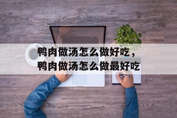 鸭肉做汤怎么做好吃，鸭肉做汤怎么做最好吃-第1张图片-