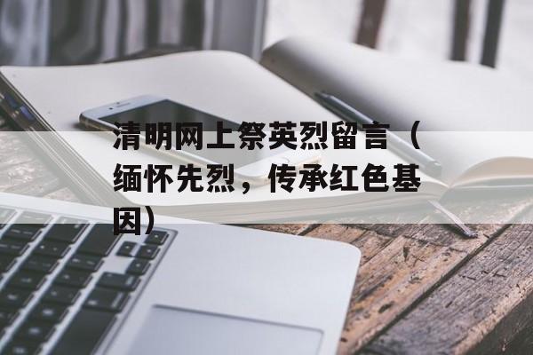 清明网上祭英烈留言（缅怀先烈，传承红色基因）-第1张图片-