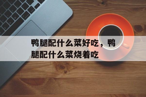 鸭腿配什么菜好吃，鸭腿配什么菜烧着吃-第1张图片-