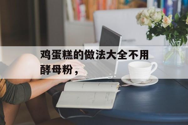 鸡蛋糕的做法大全不用酵母粉，-第1张图片-