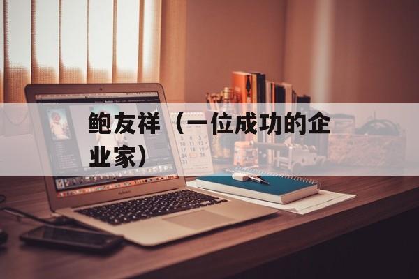 鲍友祥（一位成功的企业家）-第1张图片-