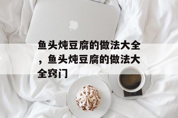 鱼头炖豆腐的做法大全，鱼头炖豆腐的做法大全窍门-第1张图片-