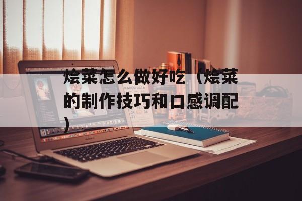 烩菜怎么做好吃（烩菜的制作技巧和口感调配）-第1张图片-