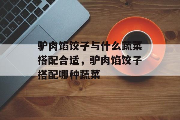 驴肉馅饺子与什么蔬菜搭配合适，驴肉馅饺子搭配哪种蔬菜-第1张图片-