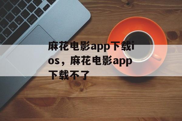 麻花电影app下载ios，麻花电影app下载不了-第1张图片-
