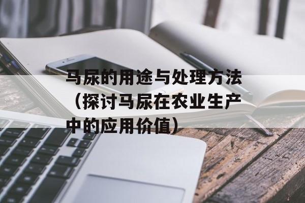 马尿的用途与处理方法（探讨马尿在农业生产中的应用价值）-第1张图片-