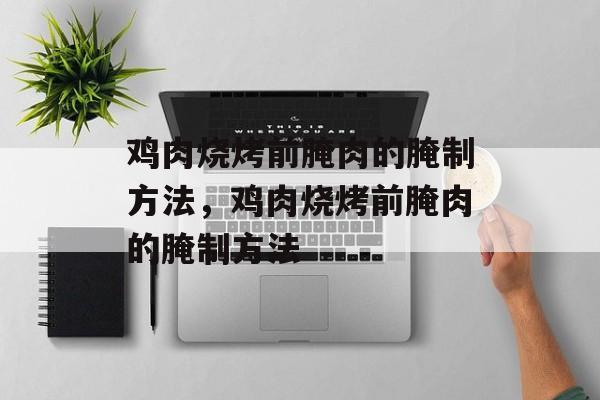 鸡肉烧烤前腌肉的腌制方法，鸡肉烧烤前腌肉的腌制方法-第1张图片-