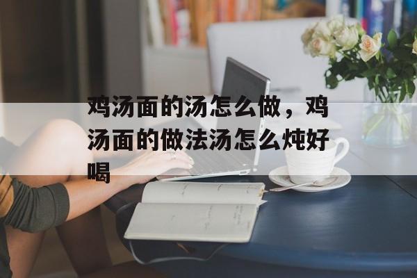鸡汤面的汤怎么做，鸡汤面的做法汤怎么炖好喝-第1张图片-