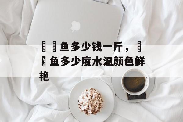 鳑鲏鱼多少钱一斤，鳑鲏鱼多少度水温颜色鲜艳-第1张图片-