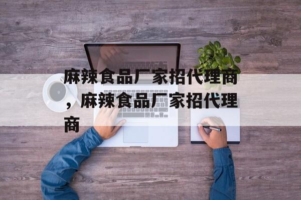 麻辣食品厂家招代理商，麻辣食品厂家招代理商-第1张图片-