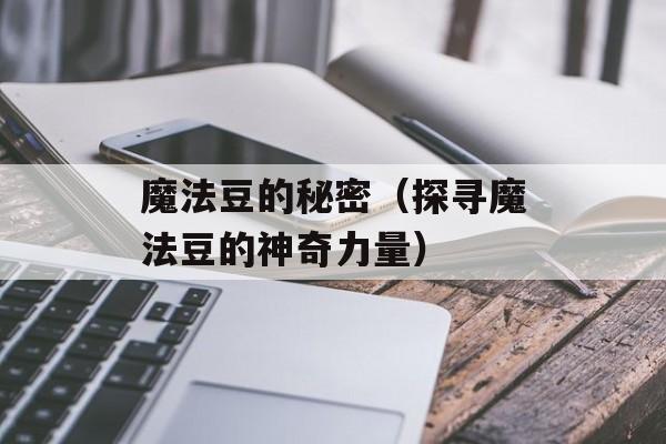 魔法豆的秘密（探寻魔法豆的神奇力量）-第1张图片-