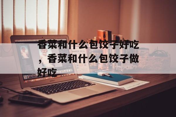 香菜和什么包饺子好吃，香菜和什么包饺子做好吃-第1张图片-