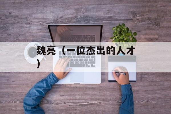 魏亮（一位杰出的人才）-第1张图片-