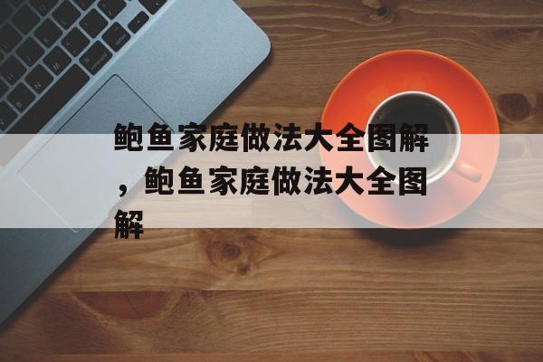鲍鱼家庭做法大全图解，鲍鱼家庭做法大全图解-第1张图片-