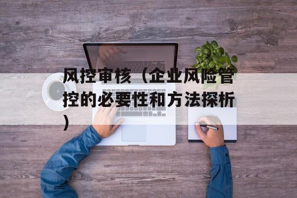 风控审核（企业风险管控的必要性和方法探析）-第1张图片-
