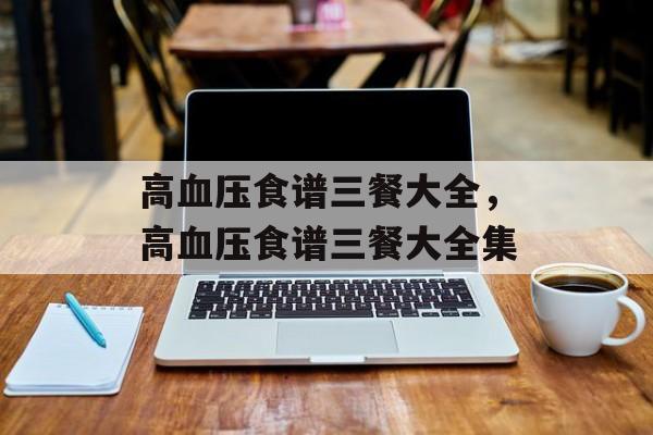 高血压食谱三餐大全，高血压食谱三餐大全集-第1张图片-