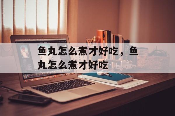 鱼丸怎么煮才好吃，鱼丸怎么煮才好吃-第1张图片-