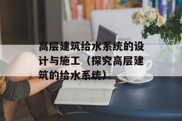 高层建筑给水系统的设计与施工（探究高层建筑的给水系统）-第1张图片-