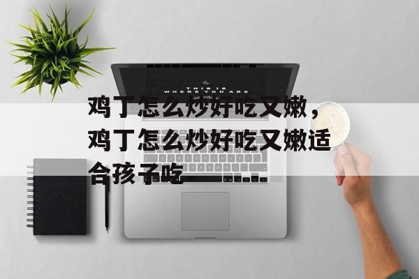 鸡丁怎么炒好吃又嫩，鸡丁怎么炒好吃又嫩适合孩子吃-第1张图片-