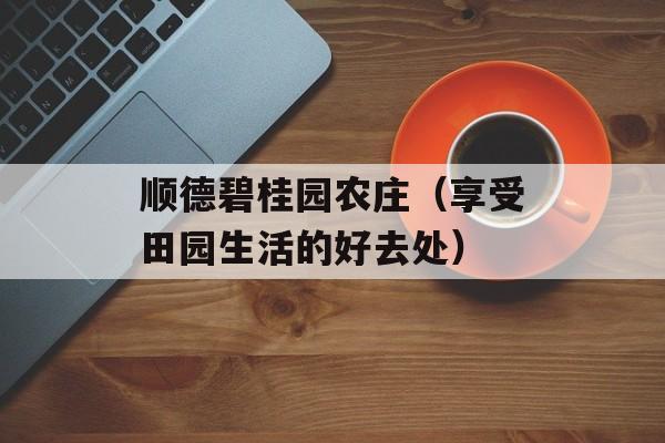 顺德碧桂园农庄（享受田园生活的好去处）-第1张图片-