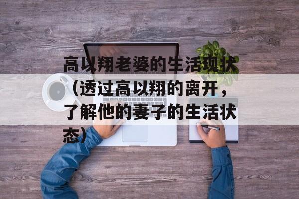 高以翔老婆的生活现状（透过高以翔的离开，了解他的妻子的生活状态）-第1张图片-