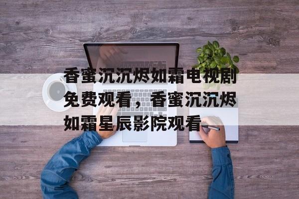 香蜜沉沉烬如霜电视剧免费观看，香蜜沉沉烬如霜星辰影院观看-第1张图片-