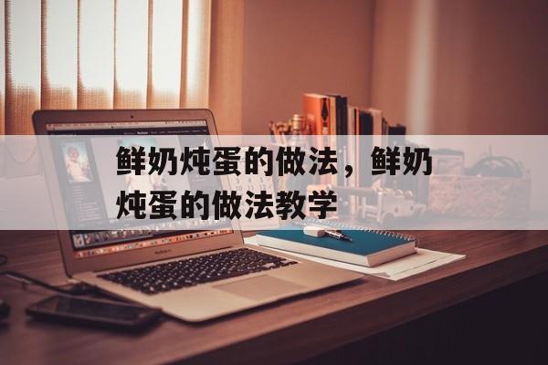 鲜奶炖蛋的做法，鲜奶炖蛋的做法教学-第1张图片-