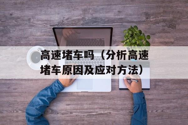 高速堵车吗（分析高速堵车原因及应对方法）-第1张图片-