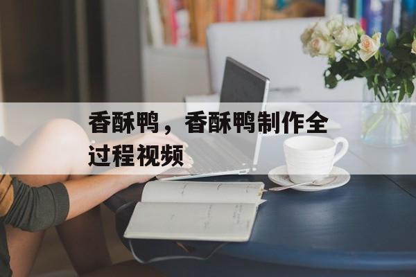 香酥鸭，香酥鸭制作全过程视频-第1张图片-