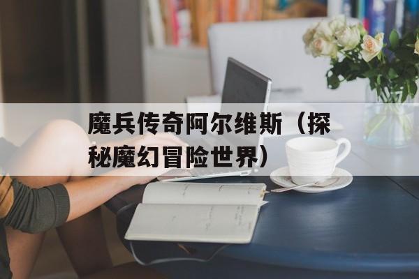 魔兵传奇阿尔维斯（探秘魔幻冒险世界）-第1张图片-