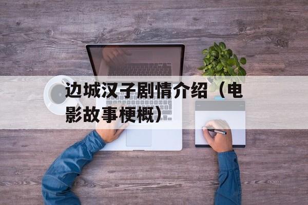 边城汉子剧情介绍（电影故事梗概）-第1张图片-
