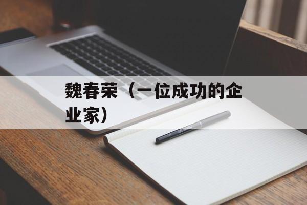 魏春荣（一位成功的企业家）-第1张图片-