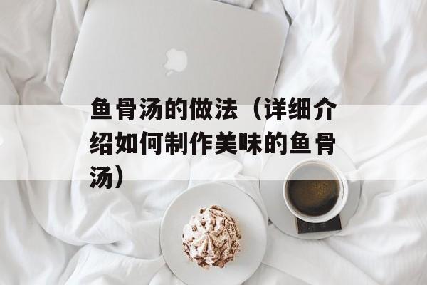 鱼骨汤的做法（详细介绍如何制作美味的鱼骨汤）-第1张图片-