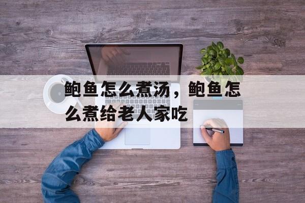 鲍鱼怎么煮汤，鲍鱼怎么煮给老人家吃-第1张图片-