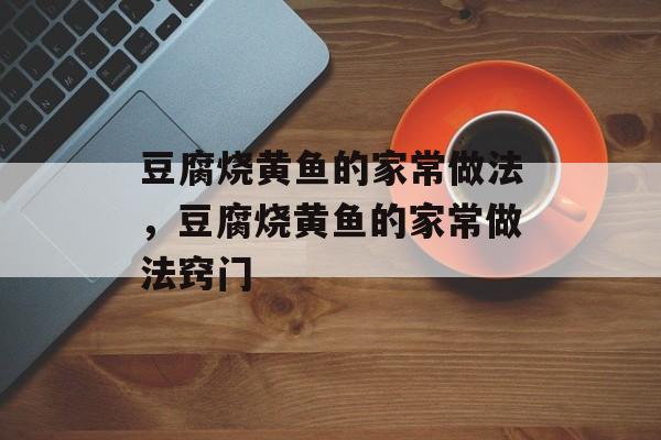 豆腐烧黄鱼的家常做法，豆腐烧黄鱼的家常做法窍门-第1张图片-