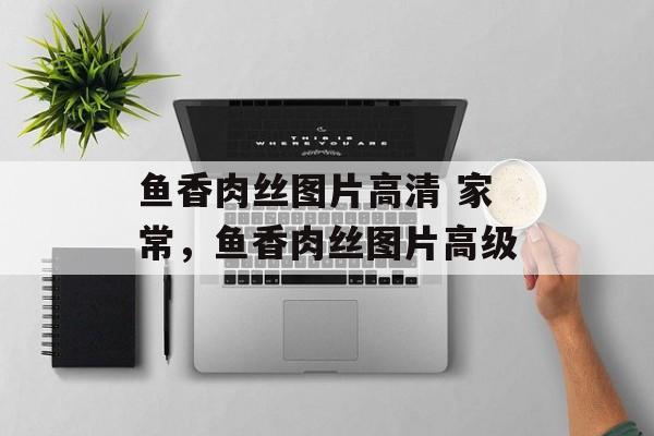 鱼香肉丝图片高清 家常，鱼香肉丝图片高级-第1张图片-