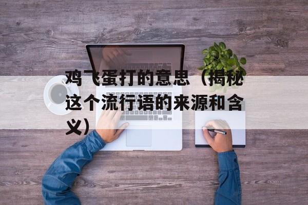 鸡飞蛋打的意思（揭秘这个流行语的来源和含义）-第1张图片-